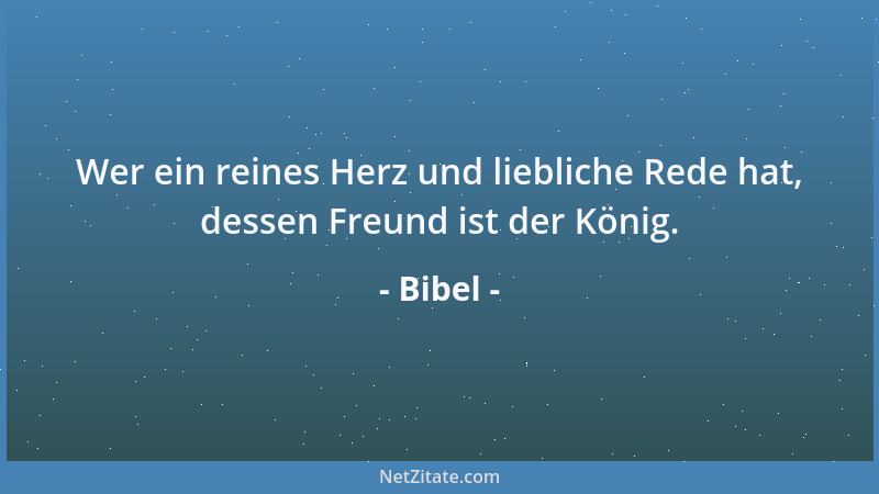 Bibel - Wer ein reines Herz und liebliche Rede hat, dessen Freund ist der König....