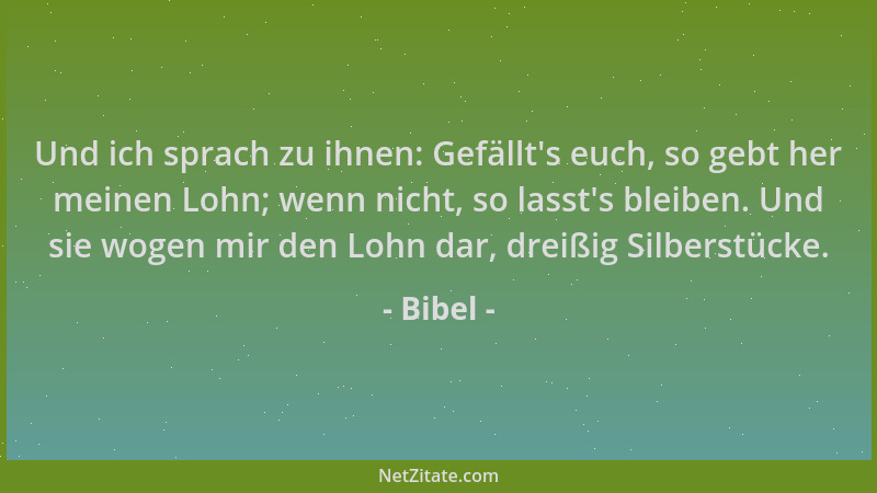 Bibel - Und ich sprach zu ihnen: Gefällt 's euch, so gebt her meinen Lohn; wenn nicht, so lasst 's bleiben. Und sie wogen mir...