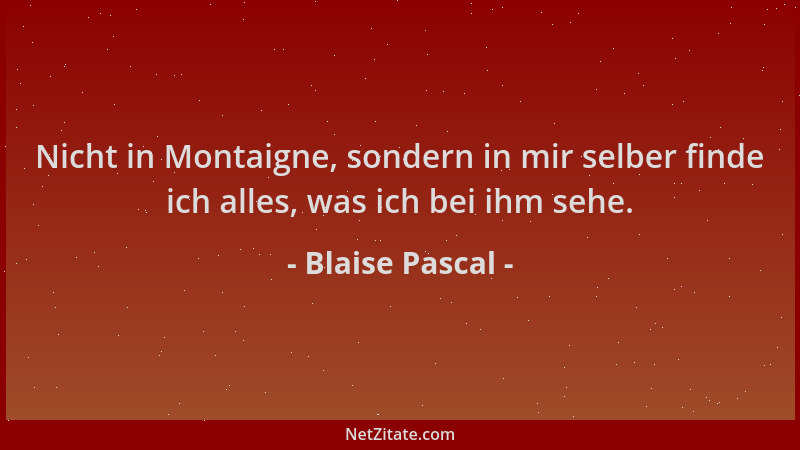 Blaise Pascal - Nicht in Montaigne, sondern in mir selber finde ich alles, was ich bei ihm sehe....