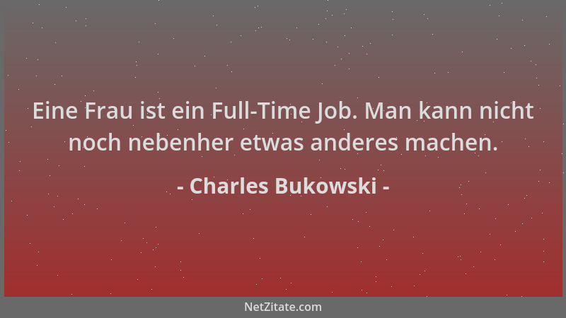 Charles Bukowski - Eine Frau ist ein Full-Time Job. Man kann nicht noch nebenher etwas anderes machen....