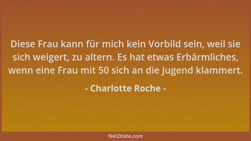 Charlotte Roche - Diese Frau kann für mich kein Vorbild sein, weil sie sich weigert, zu altern. Es hat etwas Erbärmliches,...