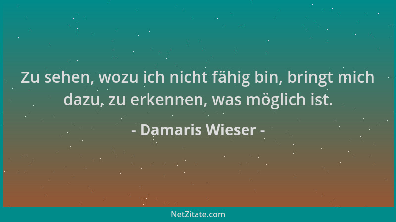 Damaris Wieser - Zu sehen, wozu ich nicht fähig bin, bringt mich dazu, zu erkennen, was möglich ist....