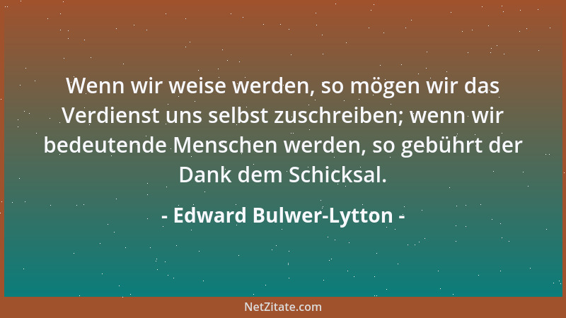 Edward Bulwer-Lytton - Wenn wir weise werden, so mögen wir das Verdienst uns selbst zuschreiben; wenn wir bedeutende Mensch...