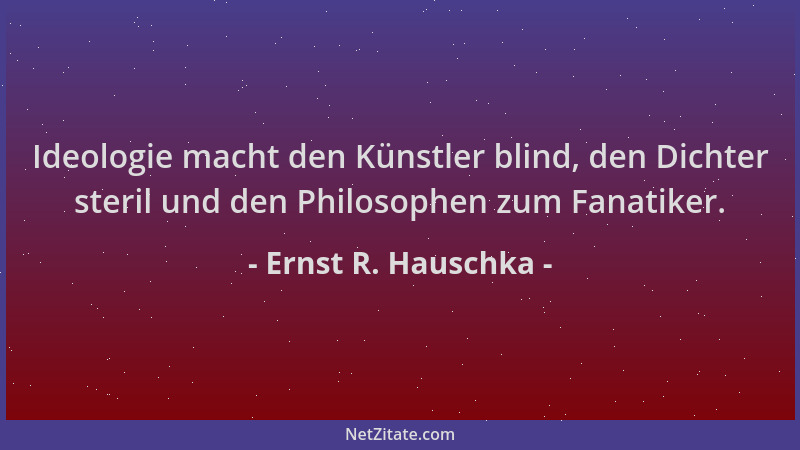 Ernst R. Hauschka - Ideologie macht den Künstler blind, den Dichter steril und den Philosophen zum Fanatiker....