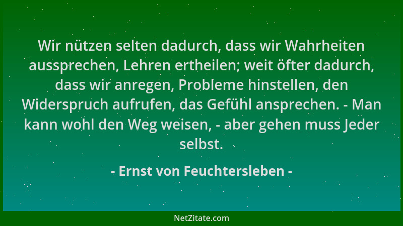 Ernst von Feuchtersleben - Wir nützen selten dadurch, dass wir Wahrheiten aussprechen, Lehren ertheilen; weit öfter dadurch...