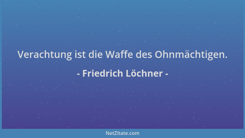 Friedrich Löchner - Verachtung ist die Waffe des Ohnmächtigen....