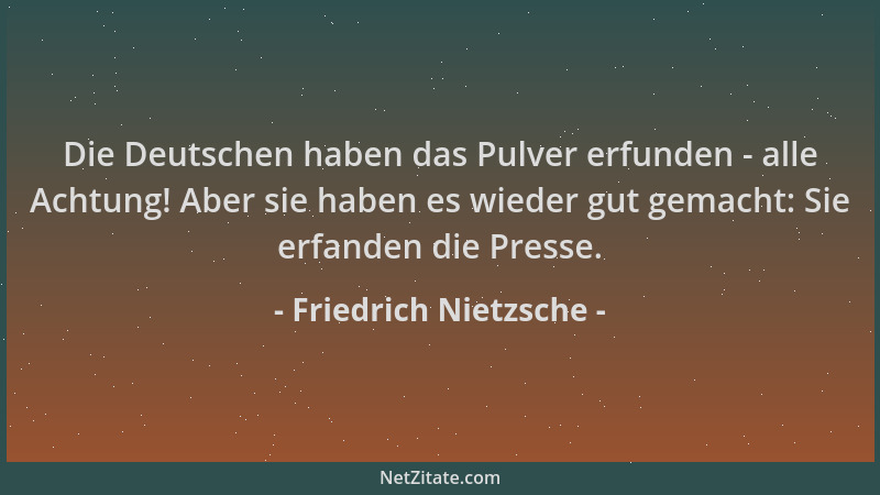 Friedrich Nietzsche - Die Deutschen haben das Pulver erfunden - alle Achtung! Aber sie haben es wieder gut gemacht: Sie erf...