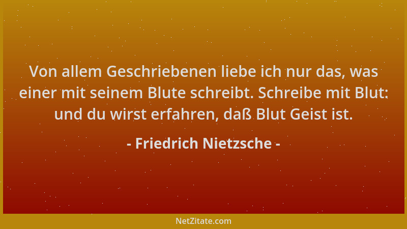 Friedrich Nietzsche - Von allem Geschriebenen liebe ich nur das, was einer mit seinem Blute schreibt. Schreibe mit Blut: un...