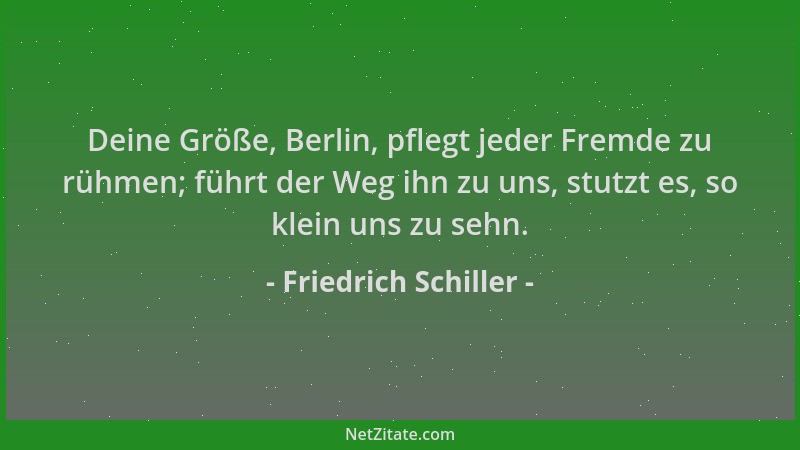 Friedrich Schiller - Deine Größe, Berlin, pflegt jeder Fremde zu rühmen; führt der Weg ihn zu uns, stutzt es, so klein uns...