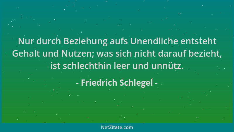 Friedrich Schlegel - Nur durch Beziehung aufs Unendliche entsteht Gehalt und Nutzen; was sich nicht darauf bezieht, ist sch...