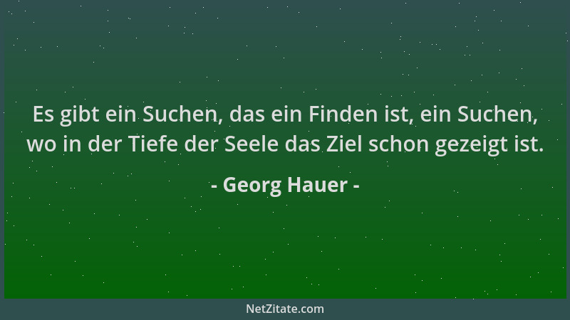 Georg Hauer - Es gibt ein Suchen, das ein Finden ist, ein Suchen, wo in der Tiefe der Seele das Ziel schon gezeigt ist....