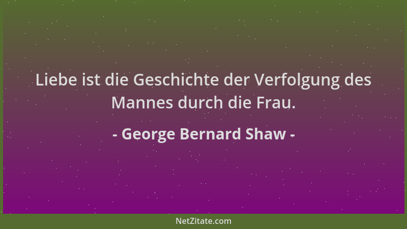 George Bernard Shaw - Liebe ist die Geschichte der Verfolgung des Mannes durch die Frau....