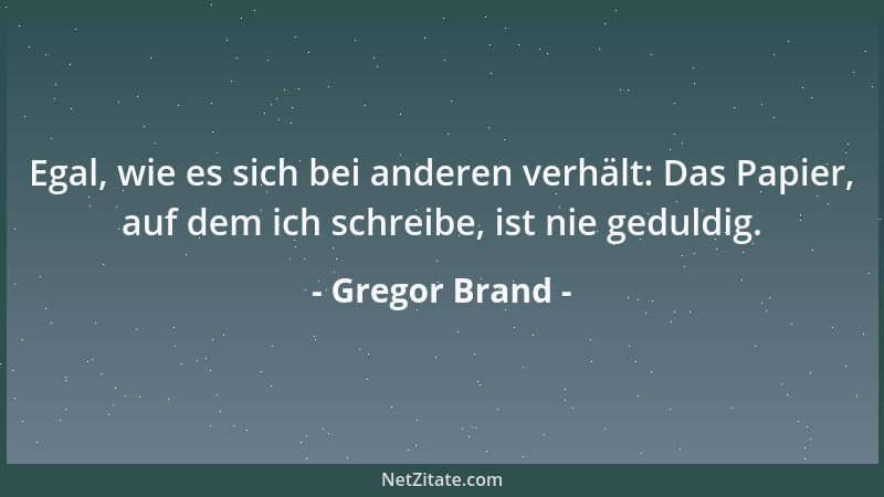 Gregor Brand - Egal, wie es sich bei anderen verhält: Das Papier, auf dem ich schreibe, ist nie geduldig....