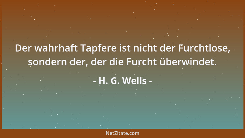 H. G. Wells - Der wahrhaft Tapfere ist nicht der Furchtlose, sondern der, der die Furcht überwindet....