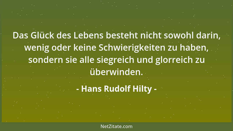 Hans Rudolf Hilty - Das Glück des Lebens besteht nicht sowohl darin, wenig oder keine Schwierigkeiten zu haben, sondern sie...