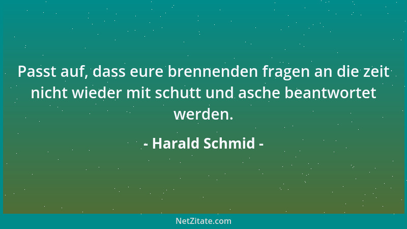 Harald Schmid - Passt auf, dass eure brennenden fragen an die zeit nicht wieder mit schutt und asche beantwortet werden....