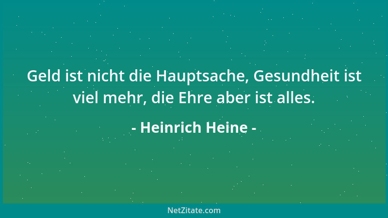 Heinrich Heine - Geld ist nicht die Hauptsache, Gesundheit ist viel mehr, die Ehre aber ist alles....