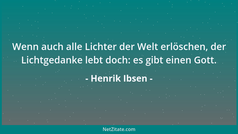 Henrik Ibsen - Wenn auch alle Lichter der Welt erlöschen, der Lichtgedanke lebt doch: es gibt einen Gott....