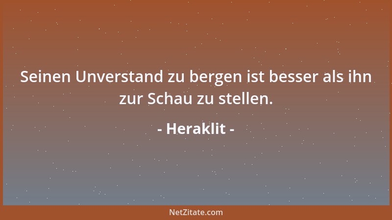 Heraklit - Seinen Unverstand zu bergen ist besser als ihn zur Schau zu stellen....