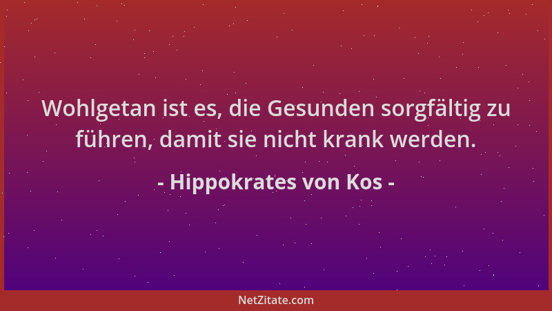 Hippokrates von Kos - Wohlgetan ist es, die Gesunden sorgfältig zu führen, damit sie nicht krank werden....