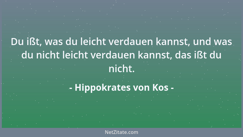 Hippokrates von Kos - Du ißt, was du leicht verdauen kannst, und was du nicht leicht verdauen kannst, das ißt du nicht....