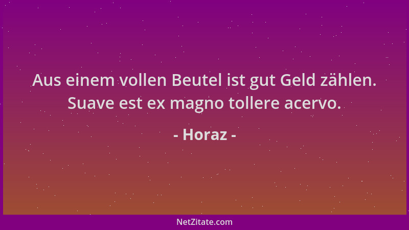 Horaz - Aus einem vollen Beutel ist gut Geld zählen. Suave est ex magno tollere acervo....