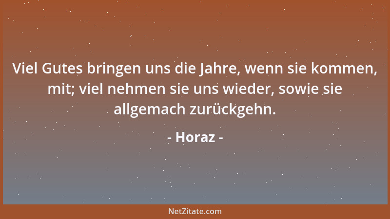 Horaz - Viel Gutes bringen uns die Jahre, wenn sie kommen, mit; viel nehmen sie uns wieder, sowie sie allgemach zurückgehn....