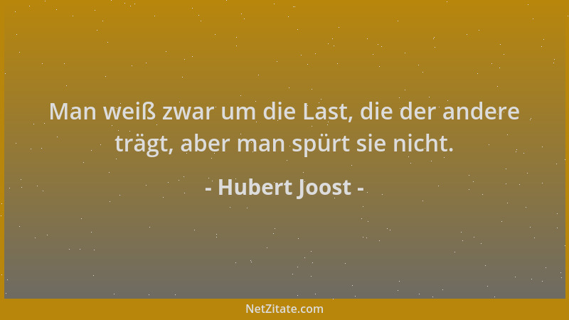Hubert Joost - Man weiß zwar um die Last, die der andere trägt, aber man spürt sie nicht....