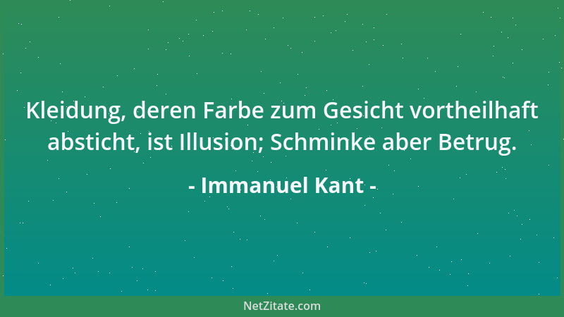 Immanuel Kant - Kleidung, deren Farbe zum Gesicht vortheilhaft absticht, ist Illusion; Schminke aber Betrug....