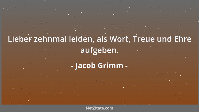Jacob Grimm - Lieber zehnmal leiden, als Wort, Treue und Ehre aufgeben....