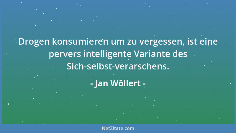 Jan Wöllert - Drogen konsumieren um zu vergessen, ist eine pervers intelligente Variante des Sich-selbst-verarschens....