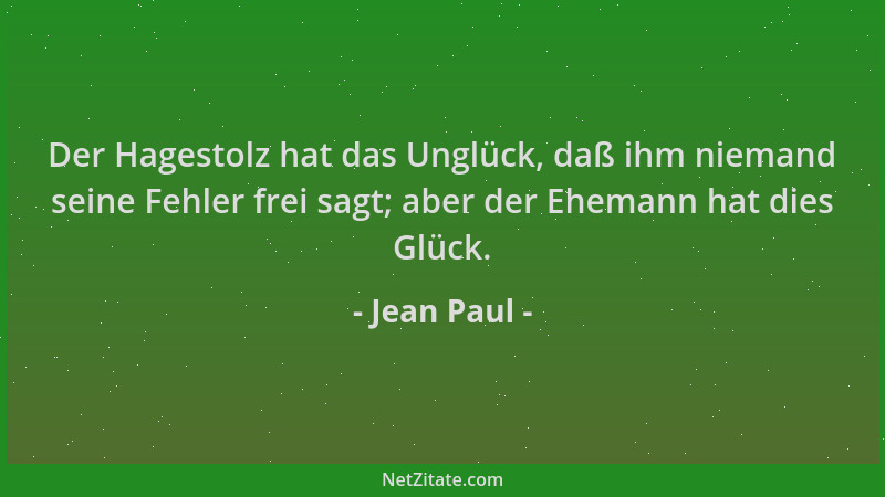Jean Paul - Der Hagestolz hat das Unglück, daß ihm niemand seine Fehler frei sagt; aber der Ehemann hat dies Glück....