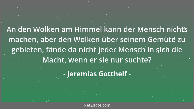 Jeremias Gotthelf - An den Wolken am Himmel kann der Mensch nichts machen, aber den Wolken über seinem Gemüte zu gebieten,...