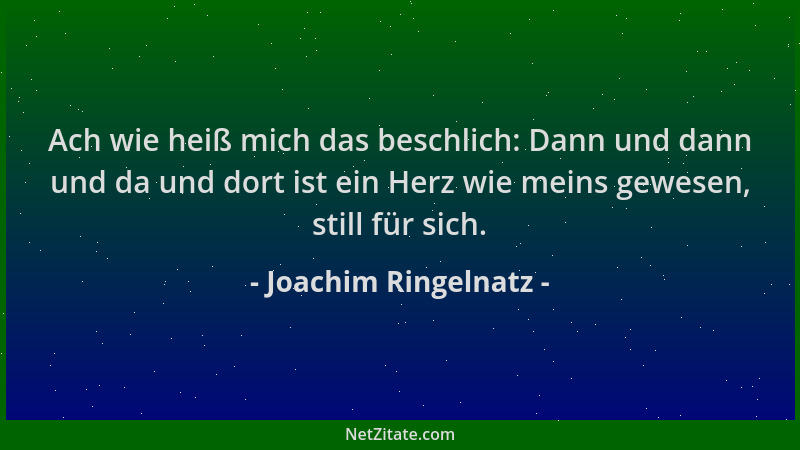 Joachim Ringelnatz - Ach wie heiß mich das beschlich: Dann und dann und da und dort ist ein Herz wie meins gewesen, still f...