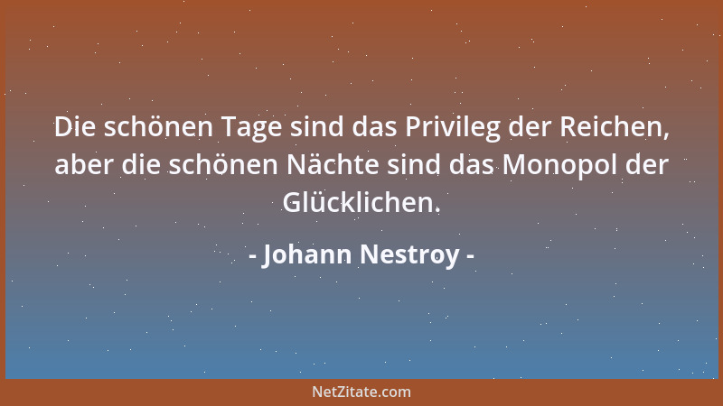 Johann Nestroy - Die schönen Tage sind das Privileg der Reichen, aber die schönen Nächte sind das Monopol der Glücklichen....