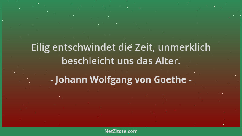 Johann Wolfgang von Goethe - Eilig entschwindet die Zeit, unmerklich beschleicht uns das Alter....