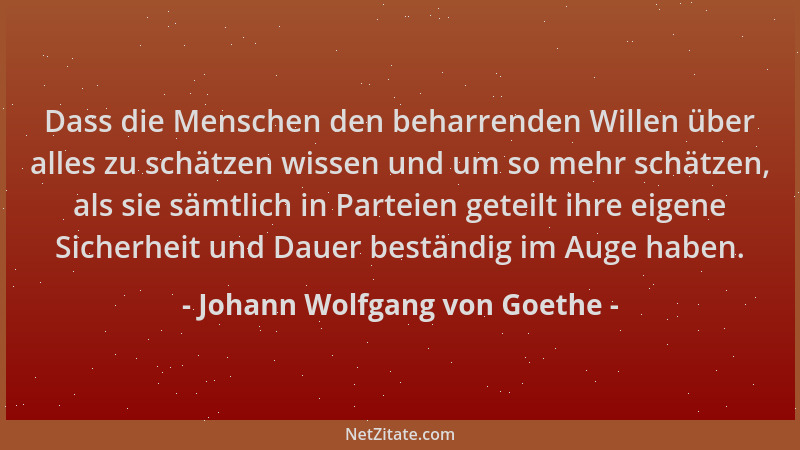 Johann Wolfgang von Goethe - Dass die Menschen den beharrenden Willen über alles zu schätzen wissen und um so mehr schätzen...