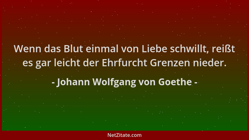 Johann Wolfgang von Goethe - Wenn das Blut einmal von Liebe schwillt, reißt es gar leicht der Ehrfurcht Grenzen nieder....
