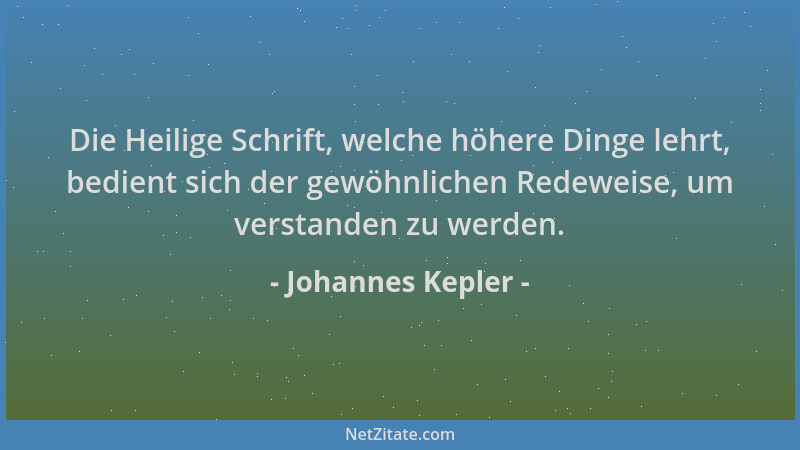 Johannes Kepler - Die Heilige Schrift, welche höhere Dinge lehrt, bedient sich der gewöhnlichen Redeweise, um verstanden zu...