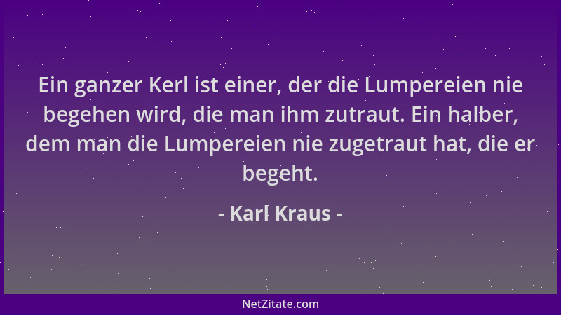 Karl Kraus - Ein ganzer Kerl ist einer, der die Lumpereien nie begehen wird, die man ihm zutraut. Ein halber, dem man die L...
