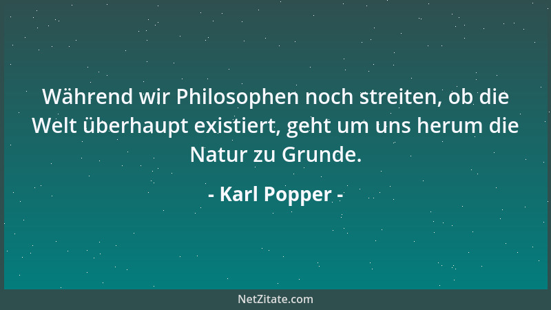 Karl Popper - Während wir Philosophen noch streiten, ob die Welt überhaupt existiert, geht um uns herum die Natur zu Grunde...