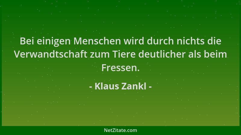 Klaus Zankl - Bei einigen Menschen wird durch nichts die Verwandtschaft zum Tiere deutlicher als beim Fressen....