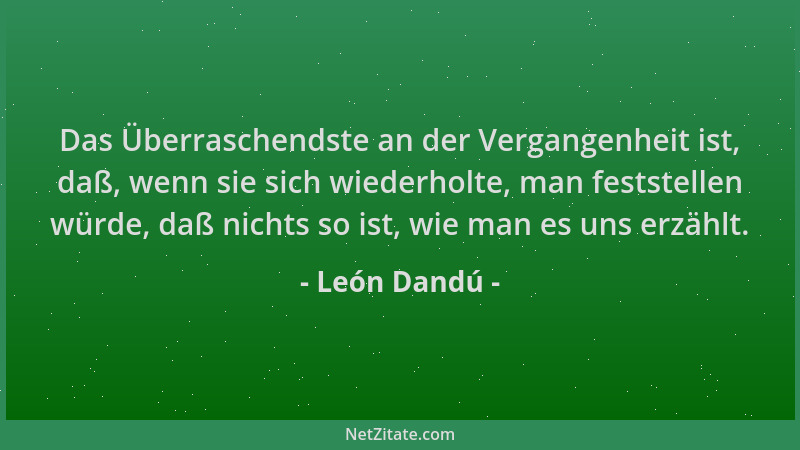 León Dandú - Das Überraschendste an der Vergangenheit ist, daß, wenn sie sich wiederholte, man feststellen würde, daß nicht...