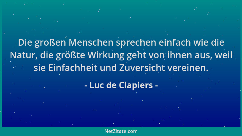 Luc de Clapiers - Die großen Menschen sprechen einfach wie die Natur, die größte Wirkung geht von ihnen aus, weil sie Einfa...