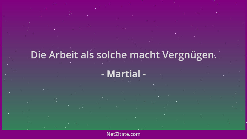 Martial - Die Arbeit als solche macht Vergnügen....
