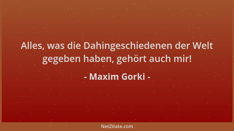 Maxim Gorki - Alles, was die Dahingeschiedenen der Welt gegeben haben, gehört auch mir!...