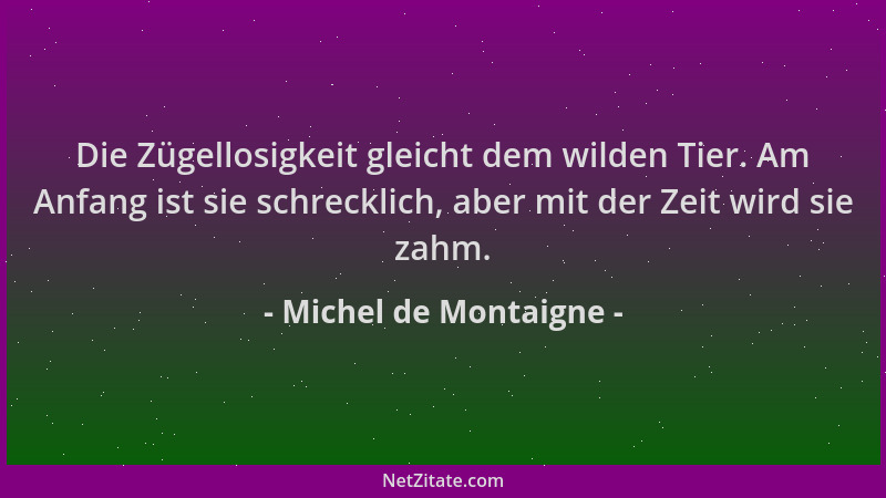 Michel de Montaigne - Die Zügellosigkeit gleicht dem wilden Tier. Am Anfang ist sie schrecklich, aber mit der Zeit wird sie...