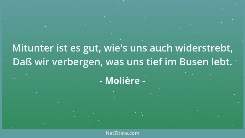 Molière - Mitunter ist es gut, wie 's uns auch widerstrebt, Daß wir verbergen, was uns tief im Busen lebt....