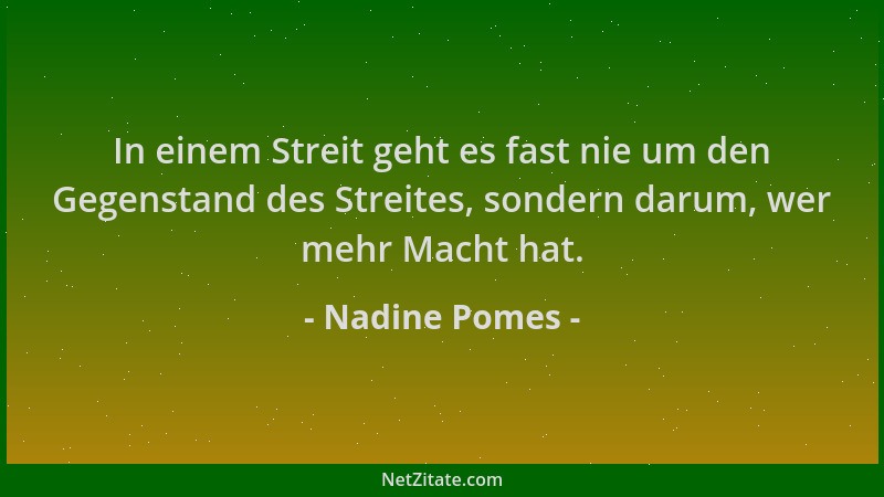 Nadine Pomes - In einem Streit geht es fast nie um den Gegenstand des Streites, sondern darum, wer mehr Macht hat....