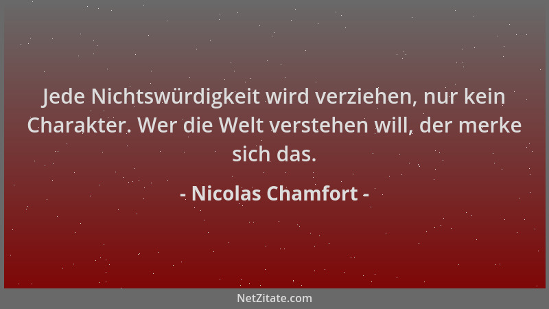 Nicolas Chamfort - Jede Nichtswürdigkeit wird verziehen, nur kein Charakter. Wer die Welt verstehen will, der merke sich da...